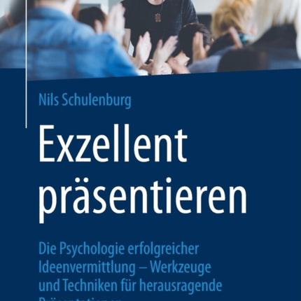 Exzellent präsentieren: Die Psychologie erfolgreicher Ideenvermittlung – Werkzeuge und Techniken für herausragende Präsentationen