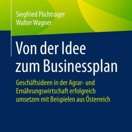 Von der Idee zum Businessplan: Geschäftsideen in der Agrar- und Ernährungswirtschaft erfolgreich umsetzen mit Beispielen aus Österreich