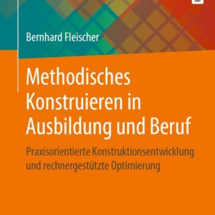 Methodisches Konstruieren in Ausbildung und Beruf: Praxisorientierte Konstruktionsentwicklung und rechnergestützte Optimierung