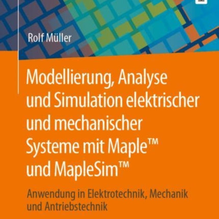 Modellierung, Analyse und Simulation elektrischer und mechanischer Systeme mit Maple™ und MapleSim™: Anwendung in Elektrotechnik, Mechanik und Antriebstechnik