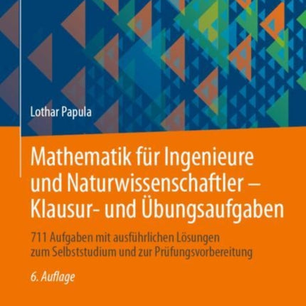 Mathematik für Ingenieure und Naturwissenschaftler - Klausur- und Übungsaufgaben: 711 Aufgaben mit ausführlichen Lösungen zum Selbststudium und zur Prüfungsvorbereitung