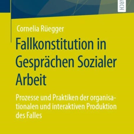 Fallkonstitution in Gesprächen Sozialer Arbeit: Prozesse und Praktiken der organisationalen und interaktiven Produktion des Falles