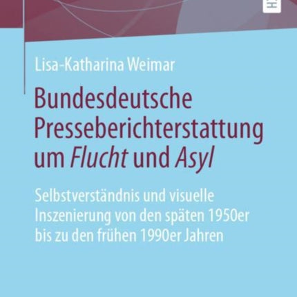 Bundesdeutsche Presseberichterstattung um Flucht und Asyl: Selbstverständnis und visuelle Inszenierung von den späten 1950er bis zu den frühen 1990er Jahren