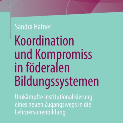 Koordination und Kompromiss in föderalen Bildungssystemen: Umkämpfte Institutionalisierung eines neuen Zugangswegs in die Lehrpersonenbildung