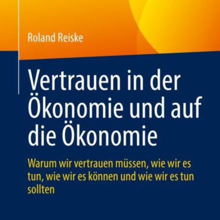 Vertrauen in der Ökonomie und auf die Ökonomie: Warum wir vertrauen müssen, wie wir es tun, wie wir es können und wie wir es tun sollten