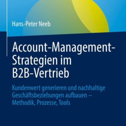 Account-Management-Strategien im B2B-Vertrieb: Kundenwert generieren und nachhaltige Geschäftsbeziehungen aufbauen – Methodik, Prozesse, Tools