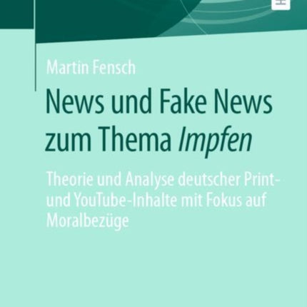 News und Fake News zum Thema Impfen: Theorie und Analyse deutscher Print- und YouTube-Inhalte mit Fokus auf Moralbezüge