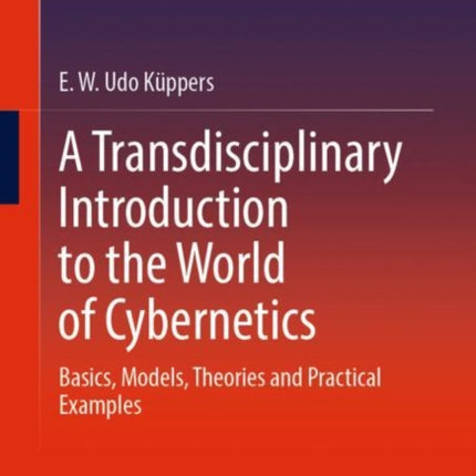 A Transdisciplinary Introduction to the World of Cybernetics: Basics, Models, Theories and Practical Examples