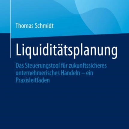 Liquiditätsplanung: Das Steuerungstool für zukunftssicheres unternehmerisches Handeln – ein Praxisleitfaden