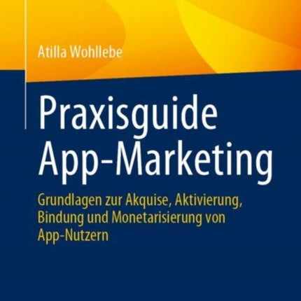 Praxisguide App-Marketing: Grundlagen zur Akquise, Aktivierung, Bindung und Monetarisierung von App-Nutzern