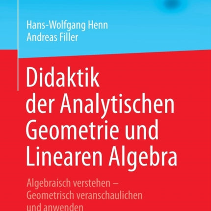 Didaktik der Analytischen Geometrie und Linearen Algebra: Algebraisch verstehen – Geometrisch veranschaulichen und anwenden