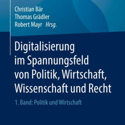 Digitalisierung im Spannungsfeld von Politik, Wirtschaft, Wissenschaft und Recht: 1. Band: Politik und Wirtschaft