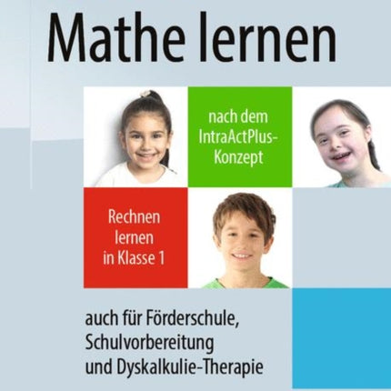 Mathe lernen nach dem IntraActPlus-Konzept: Rechnen lernen in Klasse 1 – auch für Förderschule, Schulvorbereitung und Dyskalkulie-Therapie