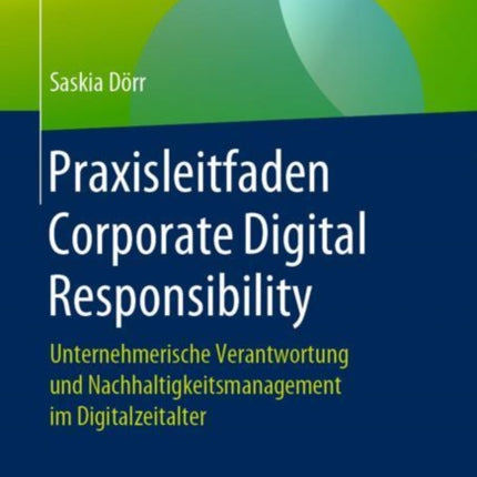 Praxisleitfaden Corporate Digital Responsibility: Unternehmerische Verantwortung und Nachhaltigkeitsmanagement im Digitalzeitalter