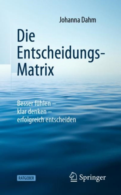 Die Entscheidungs-Matrix: Besser fühlen – klar denken – erfolgreich entscheiden