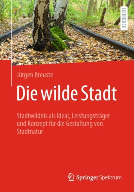 Die wilde Stadt: Stadtwildnis als Ideal, Leistungsträger und Konzept für die Gestaltung von Stadtnatur