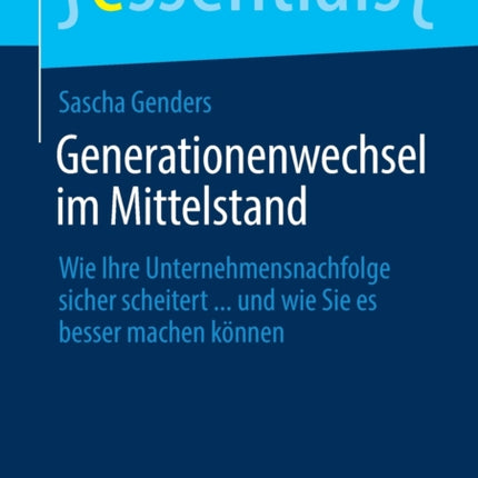 Generationenwechsel im Mittelstand: Wie Ihre Unternehmensnachfolge sicher scheitert ... und wie Sie es besser machen können