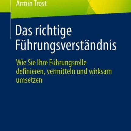 Das richtige Führungsverständnis: Wie Sie Ihre Führungsrolle definieren, vermitteln und wirksam umsetzen