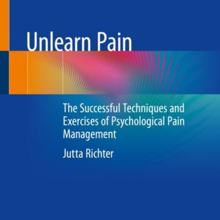 Unlearn Pain: The Successful Techniques And Exercises Of Psychological Pain Management