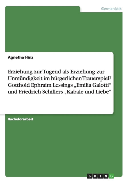 Erziehung zur Tugend als Erziehung zur Unmndigkeit im brgerlichen Trauerspiel Gotthold Ephraim Lessings Emilia Galotti und Friedrich Schillers Kabale und Liebe