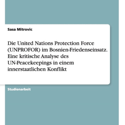 Die United Nations Protection Force UNPROFOR im BosnienFriedenseinsatz Eine kritische Analyse des UNPeacekeepings in einem innerstaatlichen Konflikt