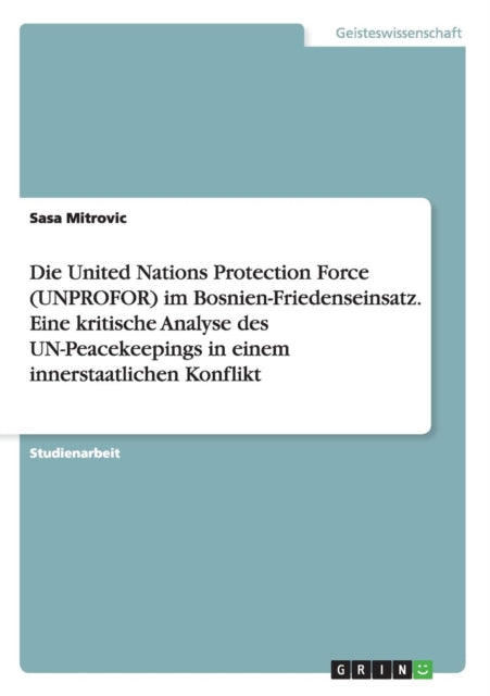 Die United Nations Protection Force UNPROFOR im BosnienFriedenseinsatz Eine kritische Analyse des UNPeacekeepings in einem innerstaatlichen Konflikt