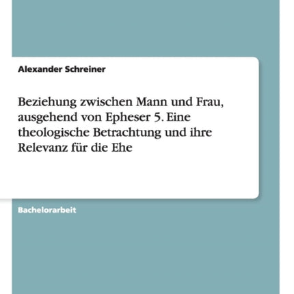 Beziehung zwischen Mann und Frau ausgehend von Epheser 5 Eine theologische Betrachtung und ihre Relevanz fr die Ehe