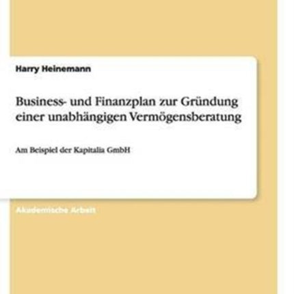 Business und Finanzplan zur Grndung einer unabhngigen Vermgensberatung Am Beispiel der Kapitalia GmbH