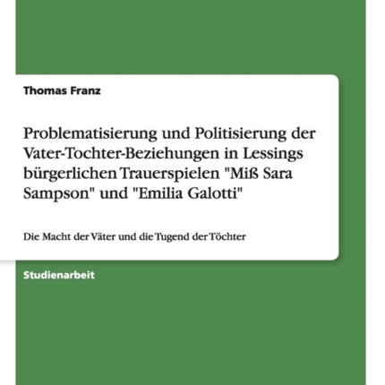 Problematisierung und Politisierung der VaterTochterBeziehungen in Lessings brgerlichen Trauerspielen Mi Sara Sampson und Emilia Galotti Die Macht der Vter und die Tugend der Tchter