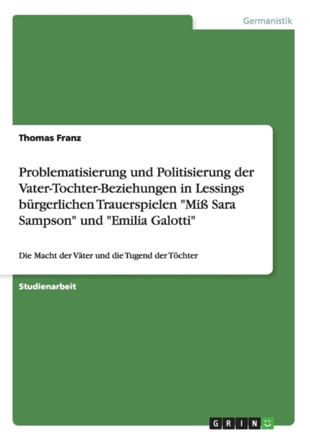 Problematisierung und Politisierung der VaterTochterBeziehungen in Lessings brgerlichen Trauerspielen Mi Sara Sampson und Emilia Galotti Die Macht der Vter und die Tugend der Tchter