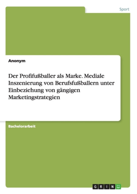 Der Profifuballer als Marke Mediale Inszenierung von Berufsfuballern unter Einbeziehung von gngigen Marketingstrategien