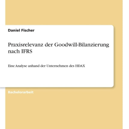 Praxisrelevanz der GoodwillBilanzierung nach IFRS Eine Analyse anhand der Unternehmen des HDAX