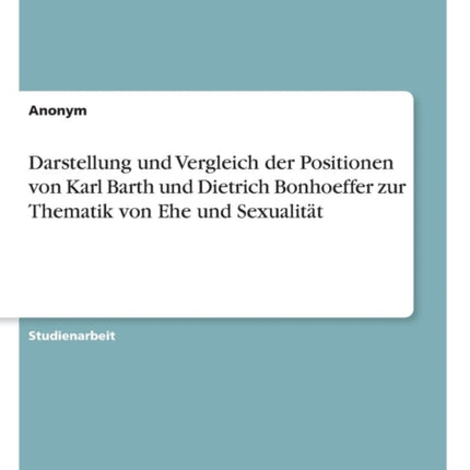 Darstellung und Vergleich der Positionen von Karl Barth und Dietrich Bonhoeffer zur Thematik von Ehe und Sexualitt