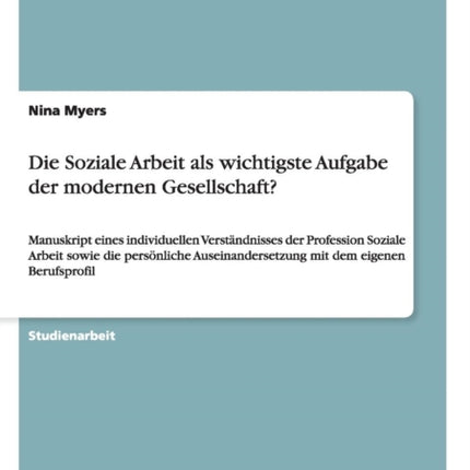 Die Soziale Arbeit als wichtigste Aufgabe der modernen Gesellschaft Manuskript eines individuellen Verstndnisses der Profession Soziale Arbeit  mit dem eigenen Berufsprofil