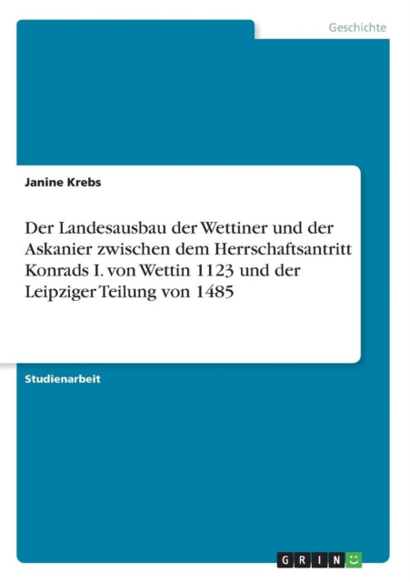 Der Landesausbau der Wettiner und der Askanier zwischen dem Herrschaftsantritt Konrads I von Wettin 1123 und der Leipziger Teilung von 1485