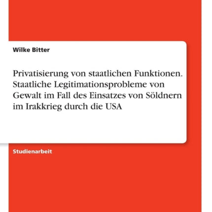 Privatisierung von staatlichen Funktionen Staatliche Legitimationsprobleme von Gewalt im Fall des Einsatzes von Sldnern im Irakkrieg durch die USA