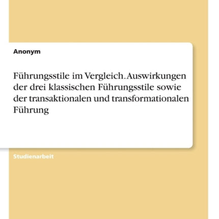 Fhrungsstile im Vergleich Auswirkungen der drei klassischen Fhrungsstile sowie der transaktionalen und transformationalen Fhrung