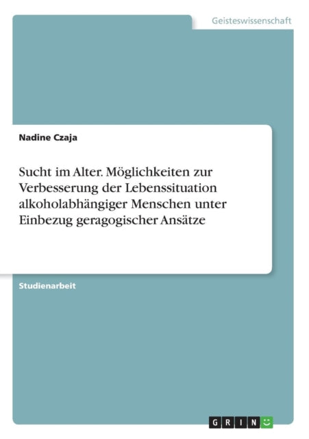 Sucht im Alter Mglichkeiten zur Verbesserung der Lebenssituation alkoholabhngiger Menschen unter Einbezug geragogischer Anstze