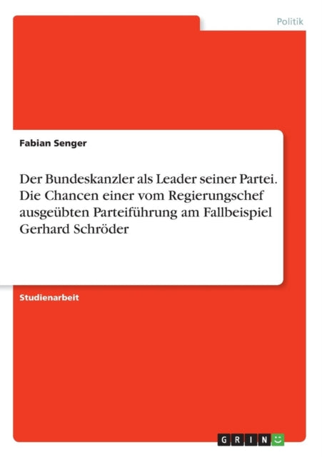 Der Bundeskanzler als Leader seiner Partei Die Chancen einer vom Regierungschef ausgebten Parteifhrung am Fallbeispiel Gerhard Schrder