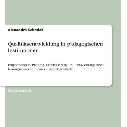 Qualittsentwicklung in pdagogischen Institutionen Projektbeispiel Planung Durchfhrung und Entwicklung eines Lsungsansatzes in einer Kindertagessttte