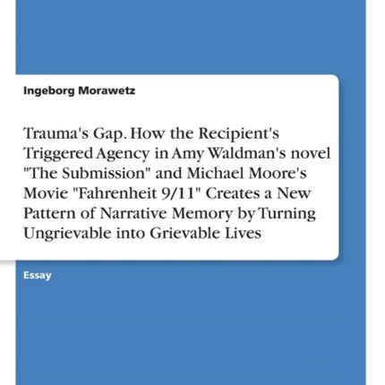 Traumas Gap How the Recipients Triggered Agency in Amy Waldmans novel The Submission and Michael Moores Movie Fahrenheit 911 Creates a New  by Turning Ungrievable into Grievable Lives