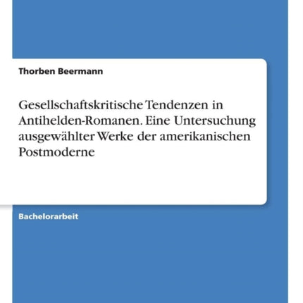 Gesellschaftskritische Tendenzen in AntiheldenRomanen Eine Untersuchung ausgewhlter Werke der amerikanischen Postmoderne