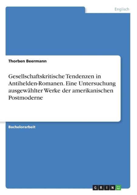 Gesellschaftskritische Tendenzen in AntiheldenRomanen Eine Untersuchung ausgewhlter Werke der amerikanischen Postmoderne