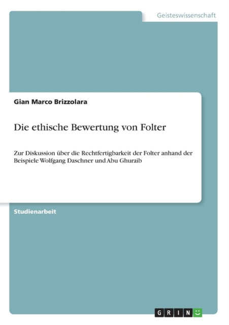 Die ethische Bewertung von Folter Zur Diskussion ber die Rechtfertigbarkeit der Folter anhand der Beispiele Wolfgang Daschner und Abu Ghuraib