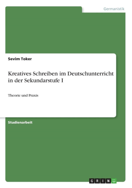 Kreatives Schreiben im Deutschunterricht in der Sekundarstufe I Theorie und Praxis