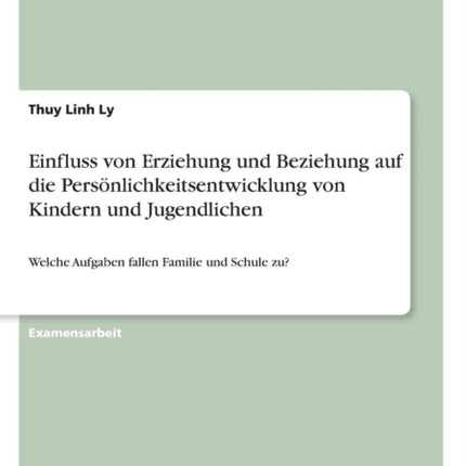 Einfluss von Erziehung und Beziehung auf die Persnlichkeitsentwicklung von Kindern und Jugendlichen Welche Aufgaben fallen Familie und Schule zu