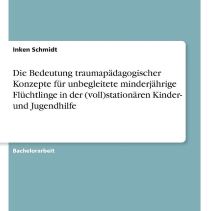 Die Bedeutung traumapdagogischer Konzepte fr unbegleitete minderjhrige Flchtlinge in der vollstationren Kinder und Jugendhilfe