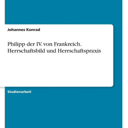 Philipp der IV von Frankreich Herrschaftsbild und Herrschaftspraxis