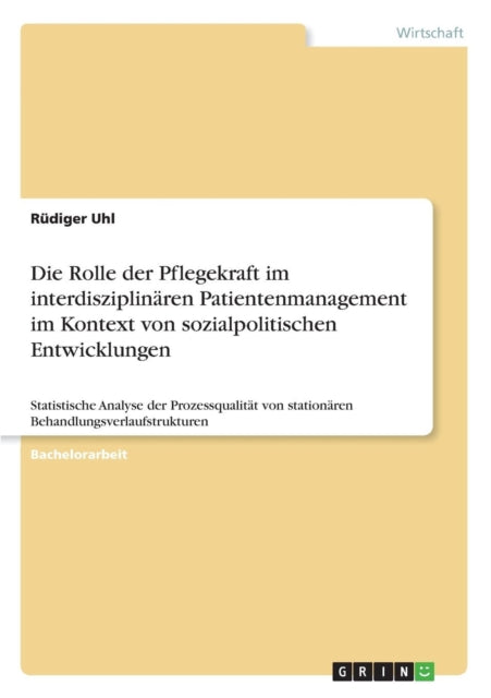 Die Rolle der Pflegekraft im interdisziplinären Patientenmanagement im Kontext von sozialpolitischen Entwicklungen: Statistische Analyse der Prozessqualität von stationären Behandlungsverlaufstrukturen aus Mitarbeiterperspektive mit literat