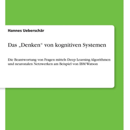 Das Denken von kognitiven Systemen Die Beantwortung von Fragen mittels Deep Learning Algorithmen und neuronalen Netzwerken am Beispiel von IBM Watson